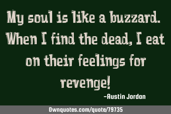 My soul is like a buzzard. When I find the dead, I eat on their feelings for revenge!