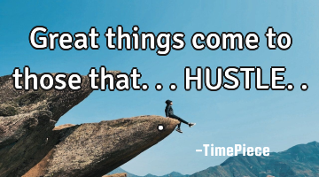 Great things come to those that... HUSTLE...