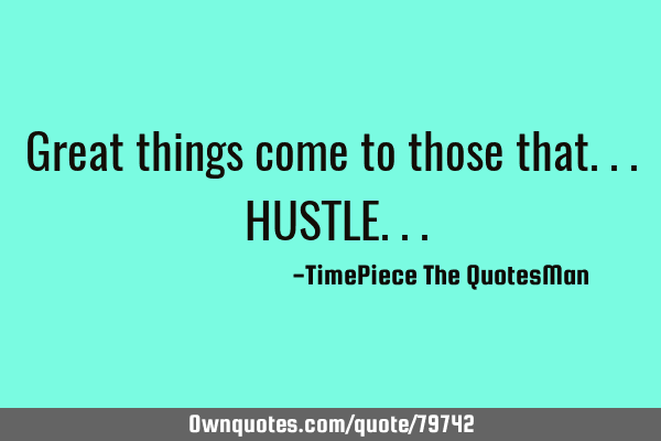 Great things come to those that... HUSTLE