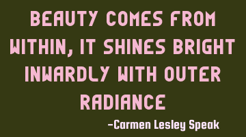 Beauty comes from within, it shines bright inwardly with outer