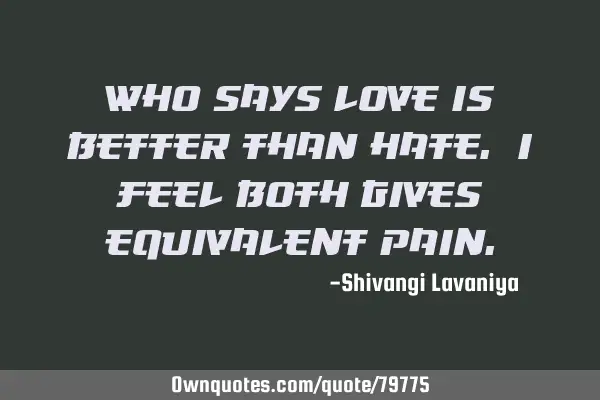 Who says love is better than hate. i feel both gives equivalent