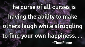 The curse of all curses is having the ability to make others laugh while struggling to find your