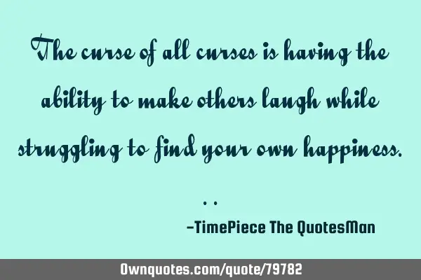 The curse of all curses is having the ability to make others laugh while struggling to find your