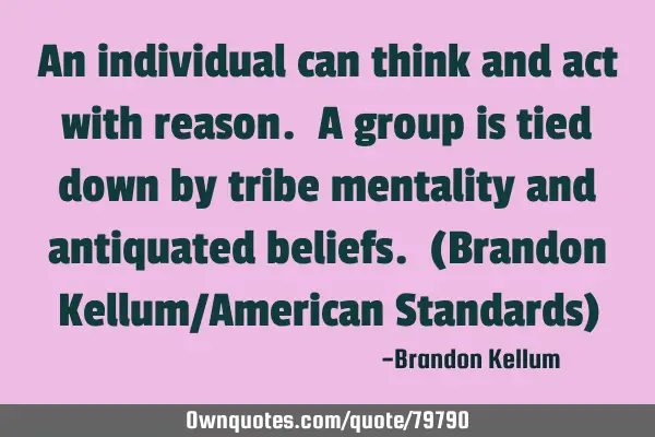 An individual can think and act with reason. A group is tied down by tribe mentality and antiquated