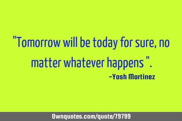 "Tomorrow will be today for sure , no matter whatever happens "
