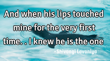 And when his lips touched mine for the very first time.. I knew he is the one