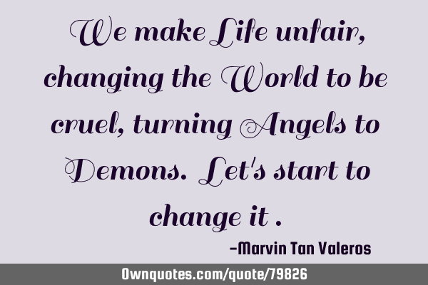 We make Life unfair, changing the World to be cruel, turning Angels to Demons. Let