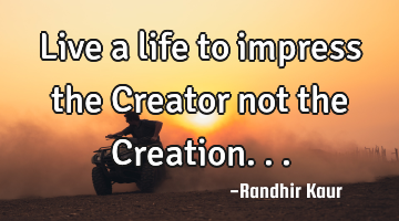 Live a life to impress the Creator not the Creation...