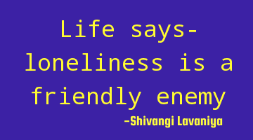 life says- loneliness is a friendly