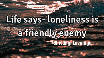 life says- loneliness is a friendly