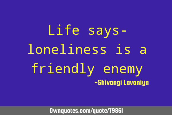 Life says- loneliness is a friendly