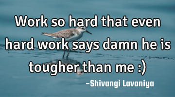 work so hard that even hard work says damn he is tougher than me :)