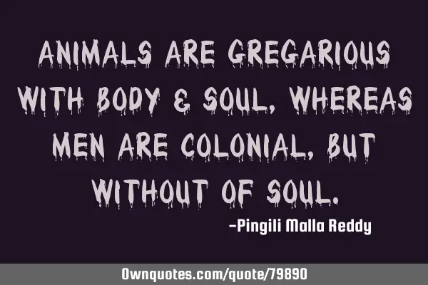 Animals are gregarious with body & soul ,whereas men are colonial , but without of