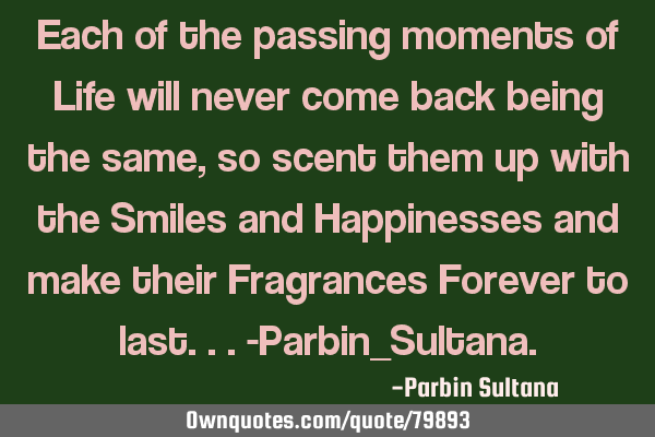 Each of the passing moments of Life will never come back being the same,so scent them up with the S