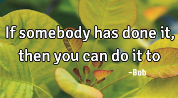  If somebody has done it, then you can do it to 