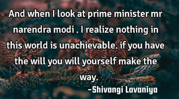 And when i look at prime minister mr narendra modi . i realize nothing in this world is