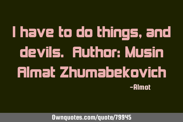 I have to do things, and devils. Author: Musin Almat Z