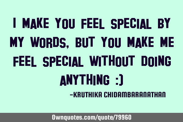 I make you feel special by my words,but you make me feel special without doing anything :)