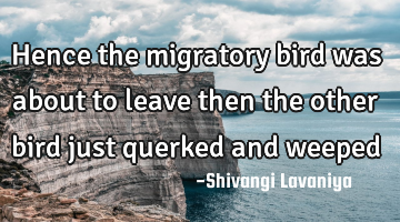 Hence the migratory bird was about to leave then the other bird just querked and weeped