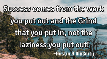 Success comes from the work you put out and the Grind that you put in, not the laziness you put out!