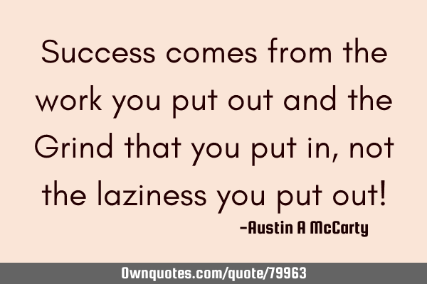 Success comes from the work you put out and the Grind that you put in, not the laziness you put out!