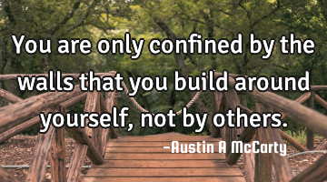 You are only confined by the walls that you build around yourself , not by