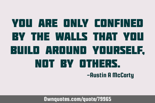 You are only confined by the walls that you build around yourself , not by
