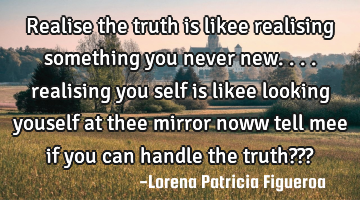 Realise the truth is likee realising something you never new.... realising you self is likee
