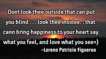 Dont look thee outside that can put you blind ... look thee insidee.. that cann bring happiness to
