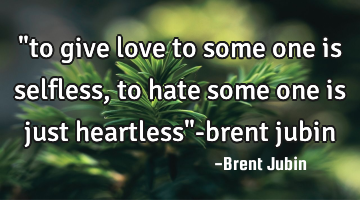 "to give love to some one is selfless, to hate some one is just heartless"-brent jubin