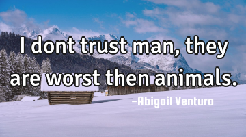 I dont trust man,they are worst then animals.