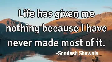 Life has given me nothing because I have never made most of