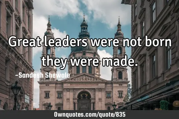 Great leaders were not born they were