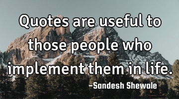 Quotes are useful to those people who implement them in life.