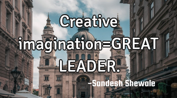 Creative imagination=GREAT LEADER.