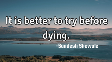 It is better to try before dying.