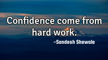 Confidence come from hard work.