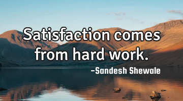 Satisfaction comes from hard work.