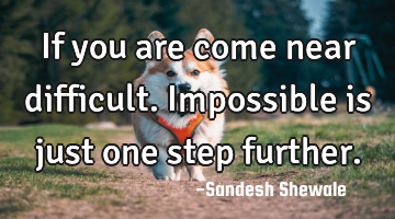 If you are come near difficult.impossible is just one step further.