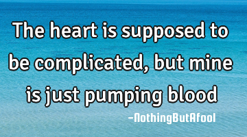 the heart is supposed to be complicated, but mine is just pumping