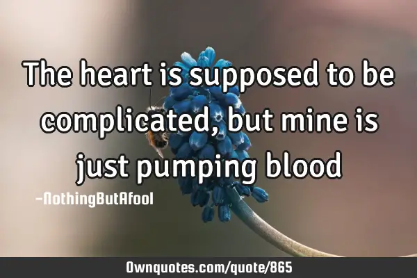 The heart is supposed to be complicated, but mine is just pumping