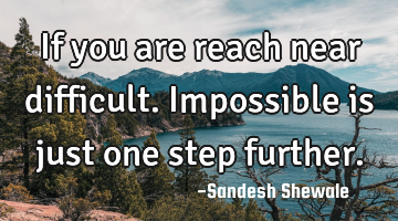 If you are reach near difficult.impossible is just one step further.