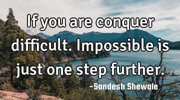 If you are conquer difficult.impossible is just one step further.
