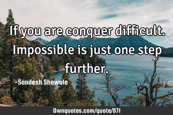 If you are conquer difficult.impossible is just one step
