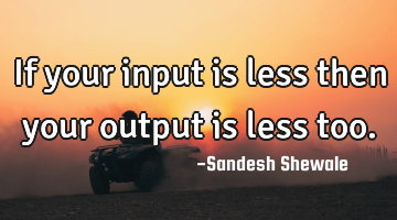 If your input is less then your output is less too.