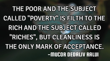THE POOR AND THE SUBJECT CALLED "POVERTY" IS FILTH TO THE RICH AND THE SUBJECT CALLED "RICHES", BUT