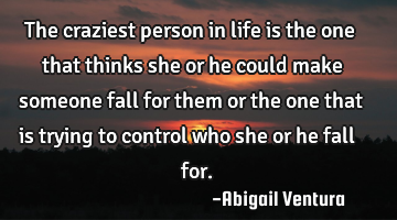 The craziest person in life is the one that thinks she or he could make someone fall for them or