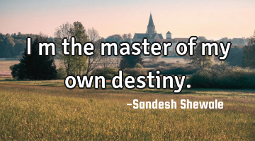 I m the master of my own destiny.