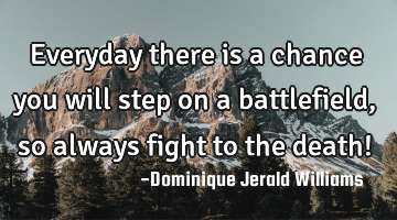 Everyday there is a chance you will step on a battlefield, so always fight to the death!