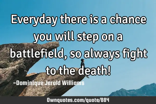 Everyday there is a chance you will step on a battlefield, so always fight to the death!